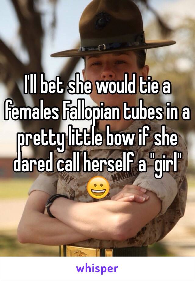 I'll bet she would tie a females Fallopian tubes in a pretty little bow if she dared call herself a "girl" 😀