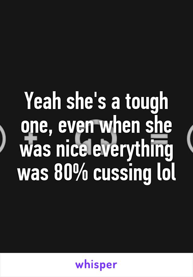 Yeah she's a tough one, even when she was nice everything was 80% cussing lol