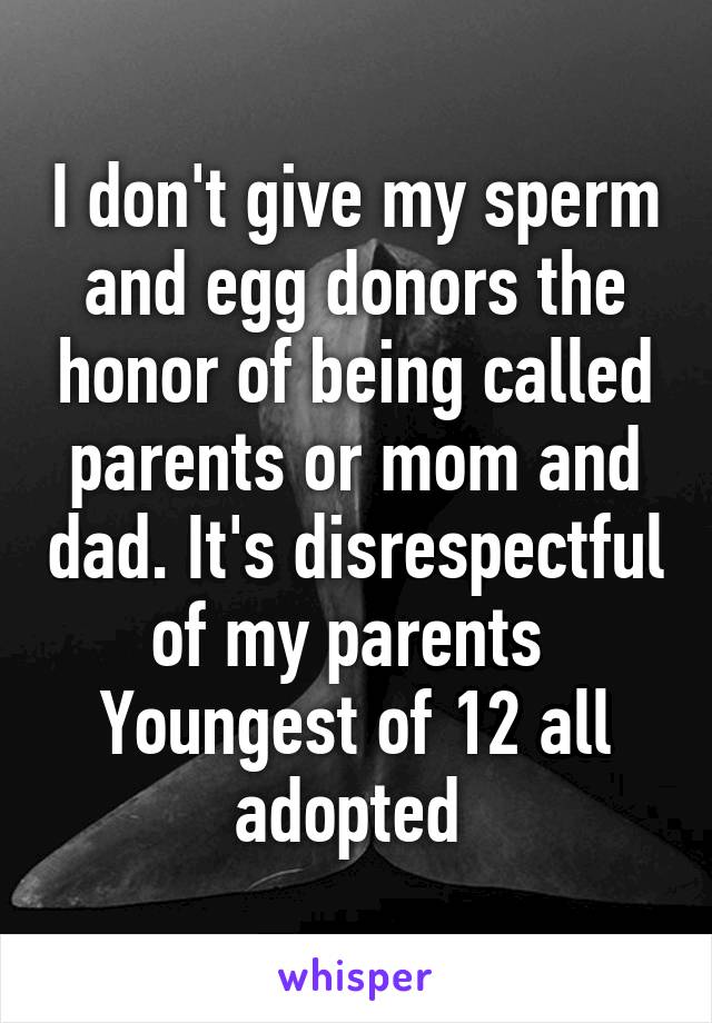 I don't give my sperm and egg donors the honor of being called parents or mom and dad. It's disrespectful of my parents 
Youngest of 12 all adopted 