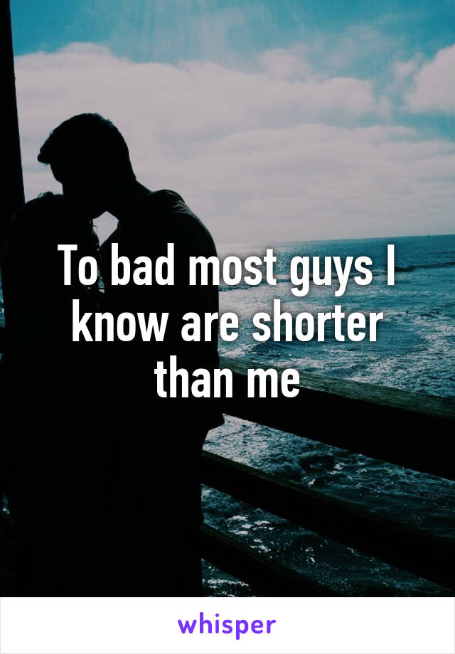 To bad most guys I know are shorter than me