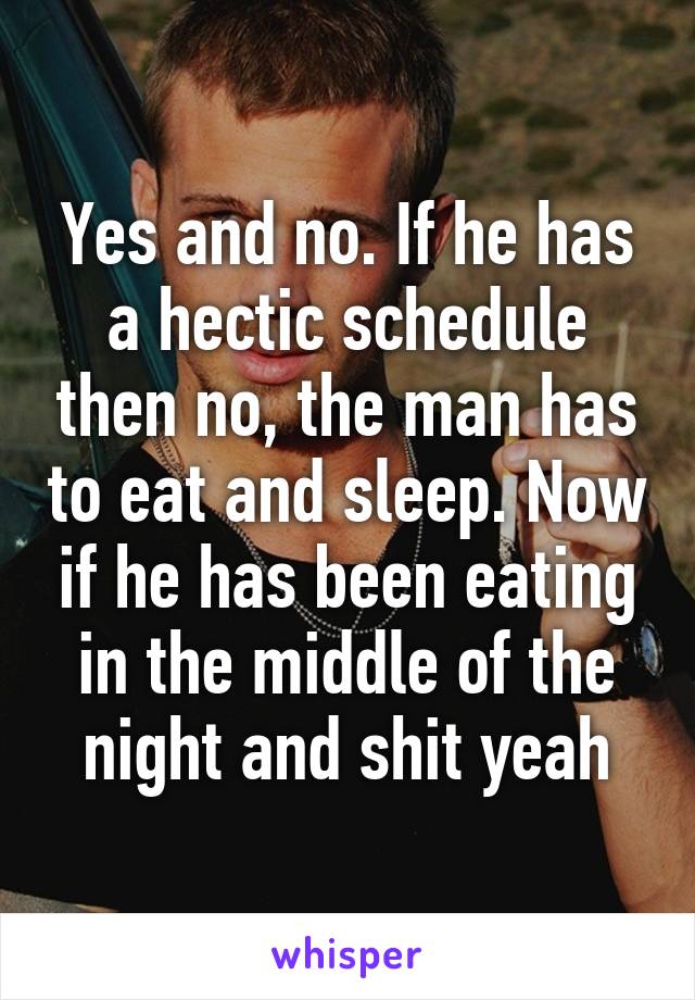 Yes and no. If he has a hectic schedule then no, the man has to eat and sleep. Now if he has been eating in the middle of the night and shit yeah