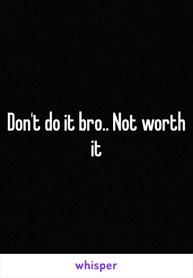 Don't do it bro.. Not worth it 