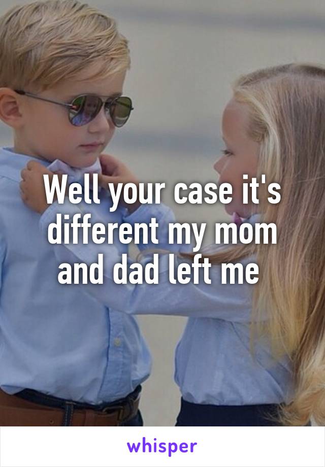 Well your case it's different my mom and dad left me 