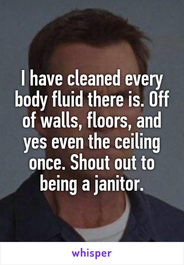 I have cleaned every body fluid there is. Off of walls, floors, and yes even the ceiling once. Shout out to being a janitor.