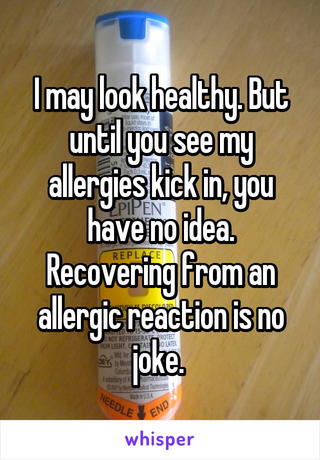 I may look healthy. But until you see my allergies kick in, you have no idea. Recovering from an allergic reaction is no joke. 
