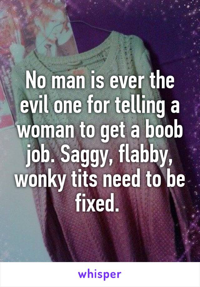 No man is ever the evil one for telling a woman to get a boob job. Saggy, flabby, wonky tits need to be fixed. 