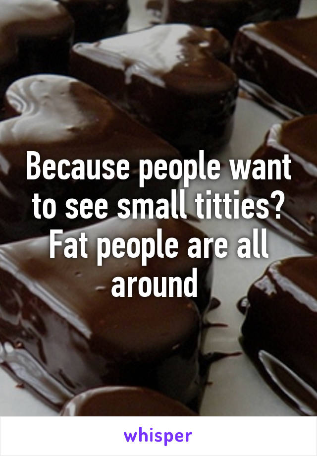 Because people want to see small titties? Fat people are all around 