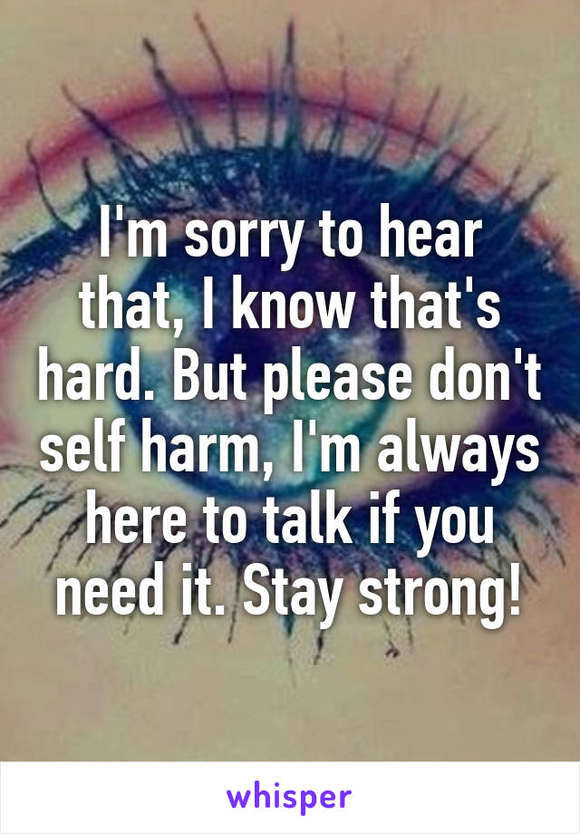 I'm sorry to hear that, I know that's hard. But please don't self harm, I'm always here to talk if you need it. Stay strong!