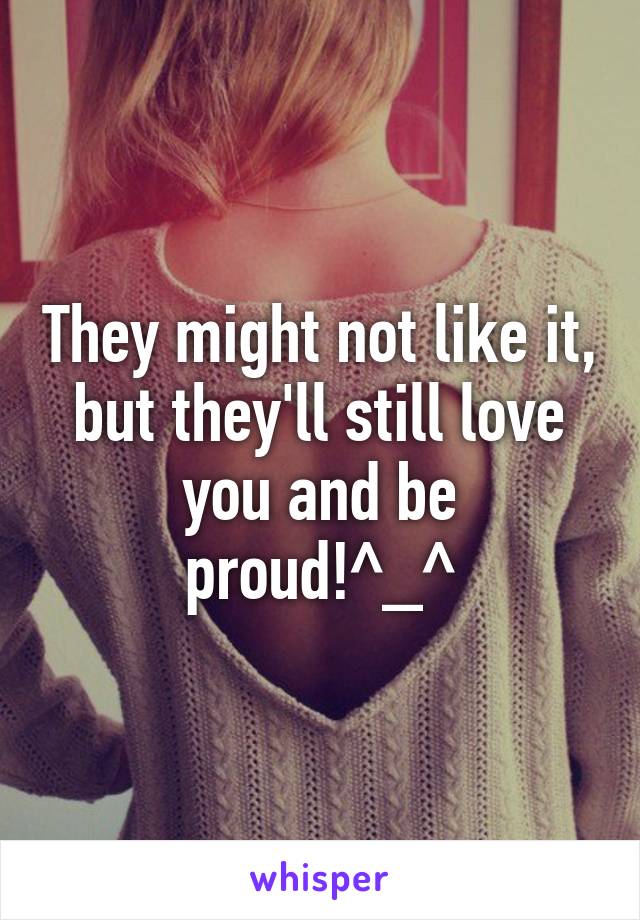 They might not like it, but they'll still love you and be proud!^_^