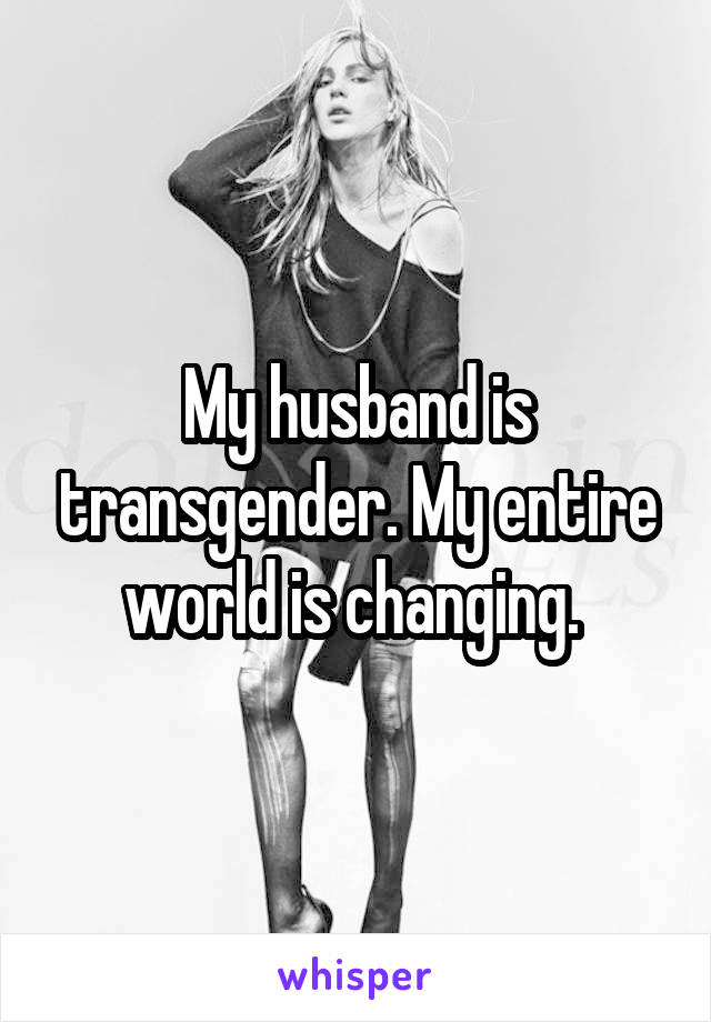 My husband is transgender. My entire world is changing. 