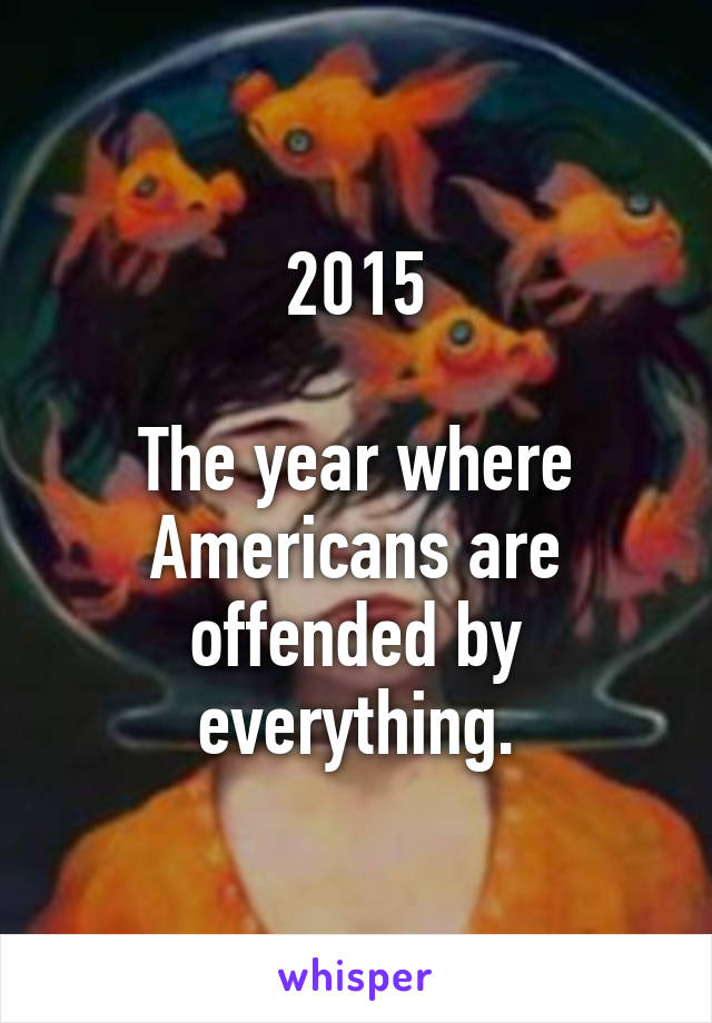 2015

The year where Americans are offended by everything.