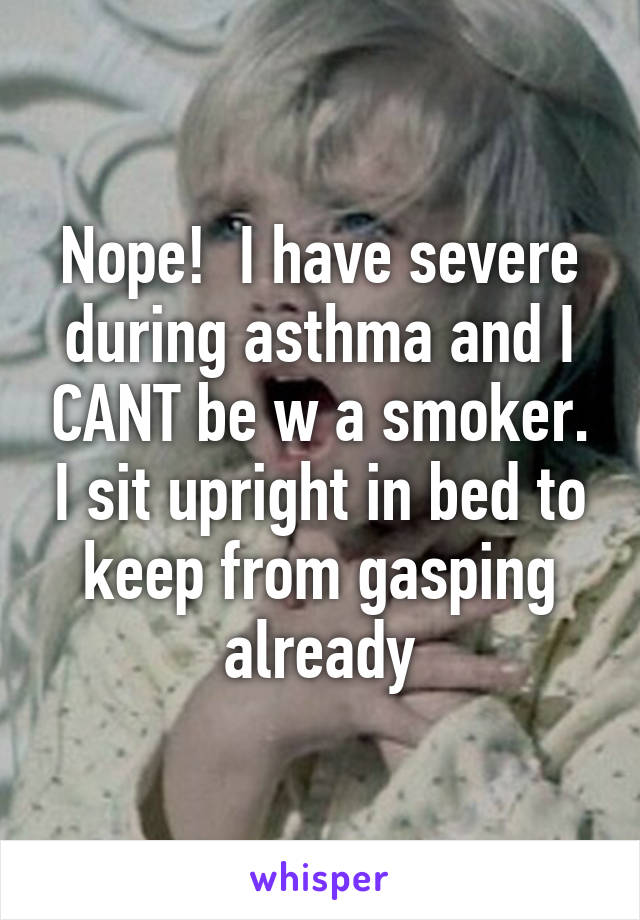 Nope!  I have severe during asthma and I CANT be w a smoker. I sit upright in bed to keep from gasping already