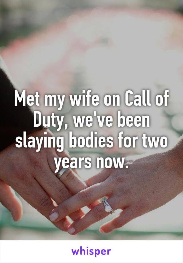 Met my wife on Call of Duty, we've been slaying bodies for two years now.