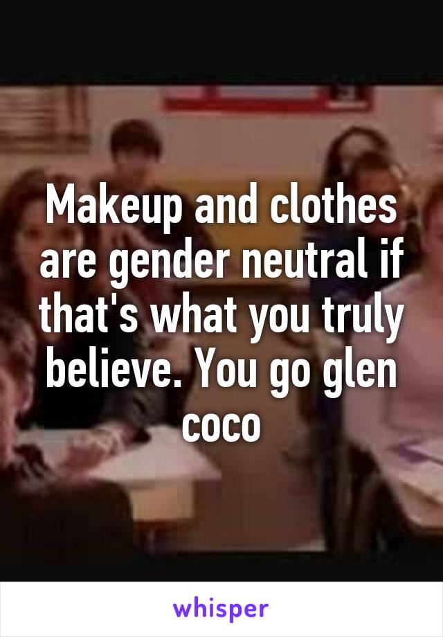 Makeup and clothes are gender neutral if that's what you truly believe. You go glen coco