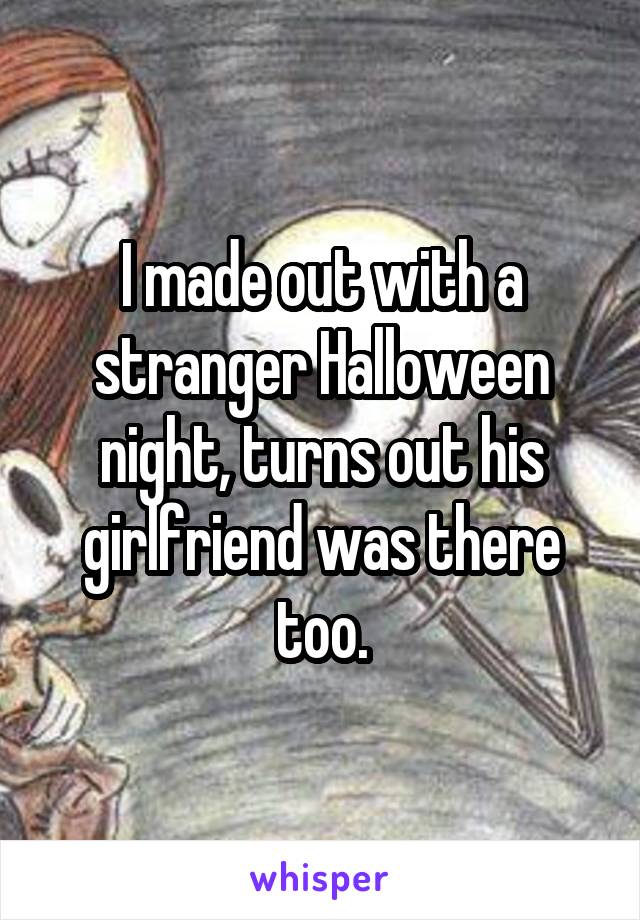 I made out with a stranger Halloween night, turns out his girlfriend was there too.
