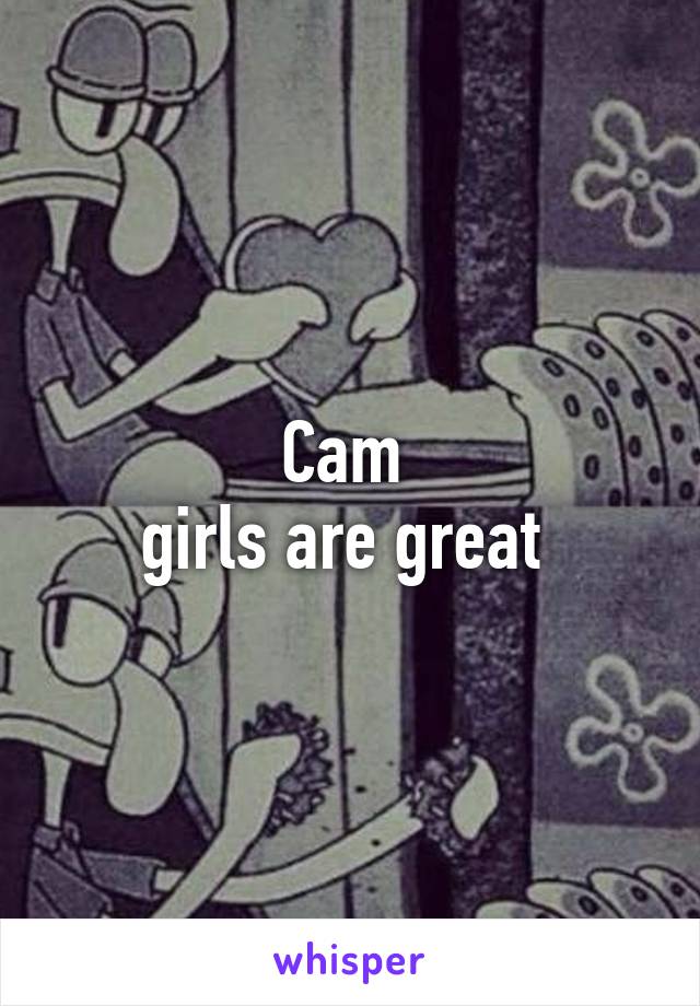 Cam 
girls are great 
