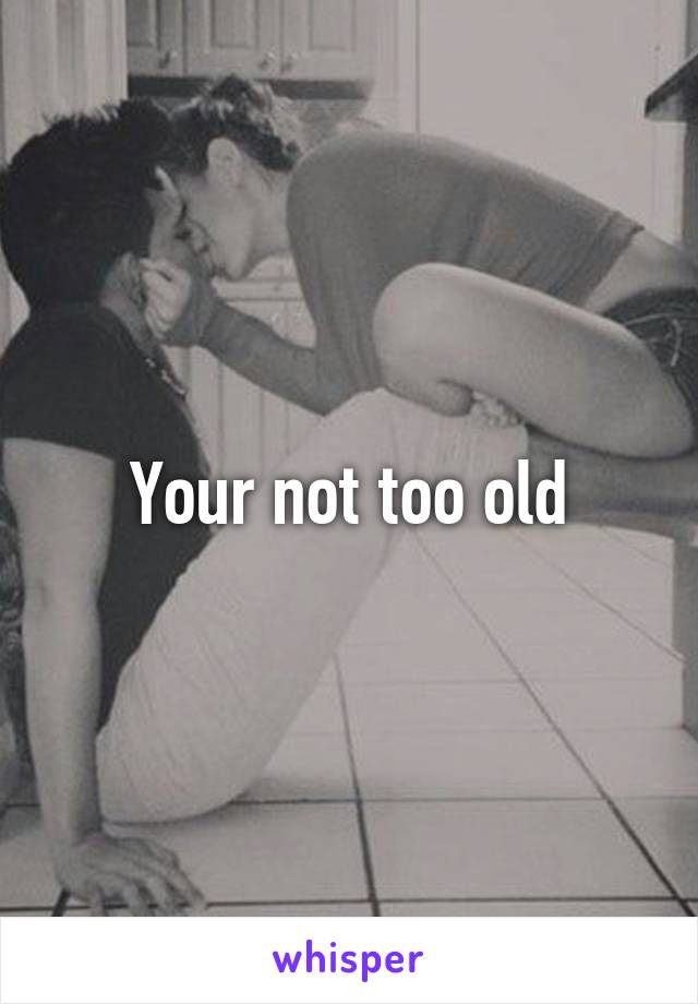 Your not too old