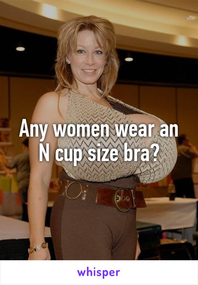 Any women wear an N cup size bra?