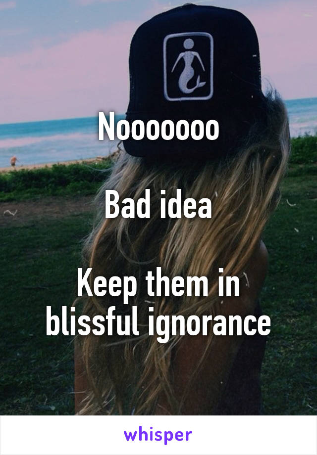 Nooooooo

Bad idea

Keep them in blissful ignorance