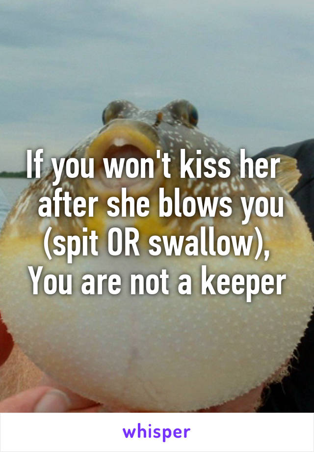 If you won't kiss her 
 after she blows you (spit OR swallow),
You are not a keeper