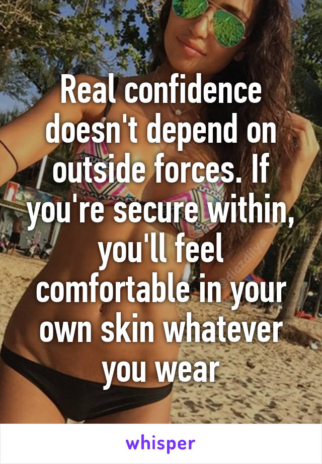 Real confidence doesn't depend on outside forces. If you're secure within, you'll feel comfortable in your own skin whatever you wear