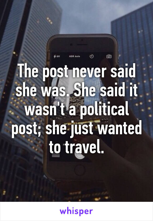 The post never said she was. She said it wasn't a political post; she just wanted to travel.