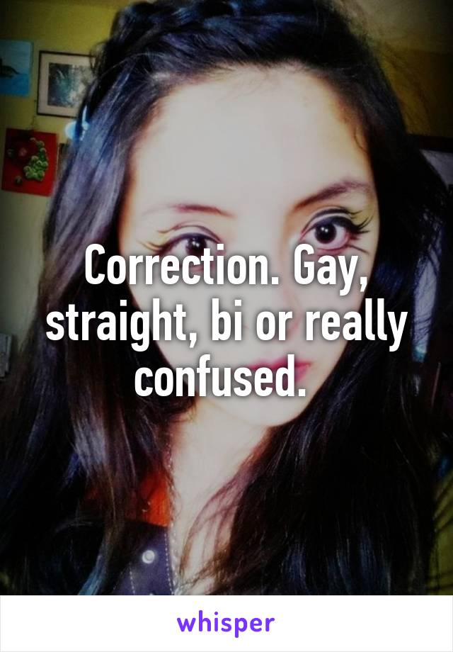 Correction. Gay, straight, bi or really confused. 