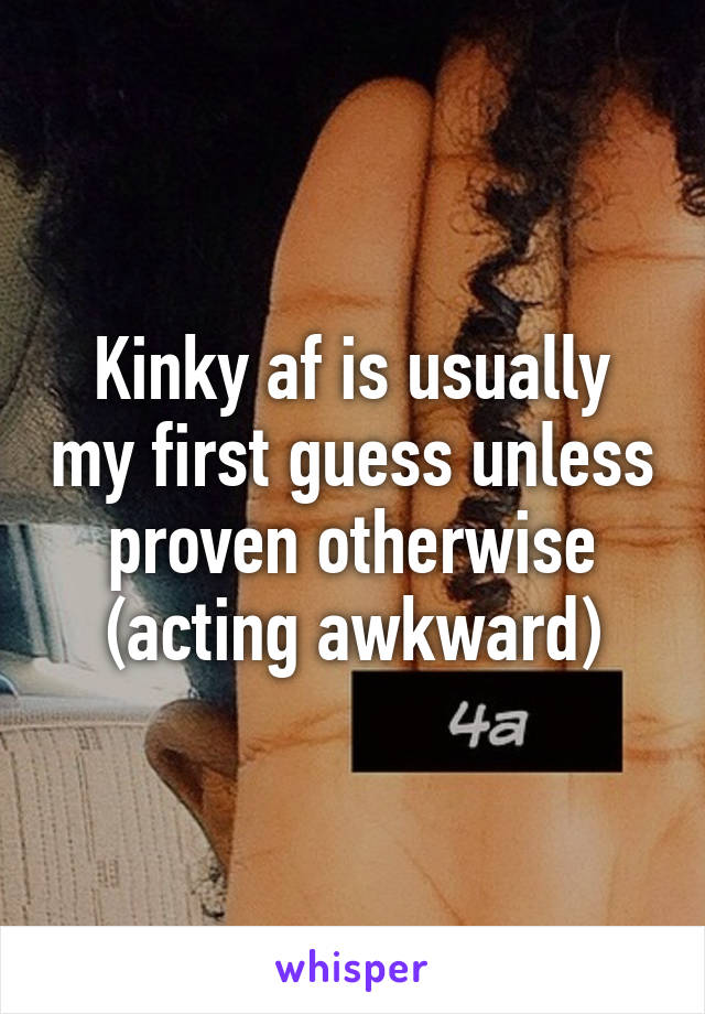 Kinky af is usually my first guess unless proven otherwise (acting awkward)