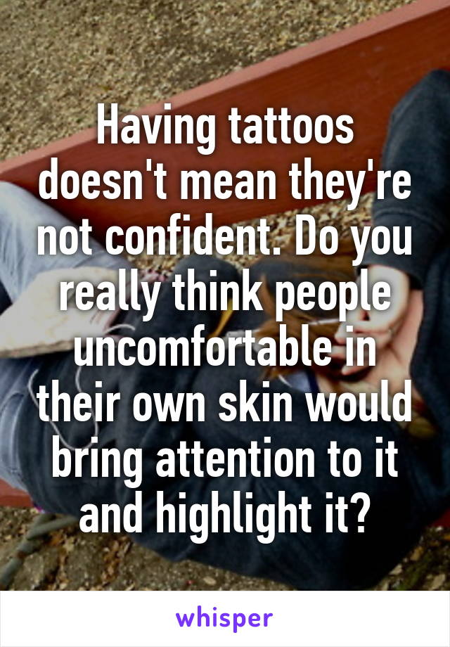 Having tattoos doesn't mean they're not confident. Do you really think people uncomfortable in their own skin would bring attention to it and highlight it?