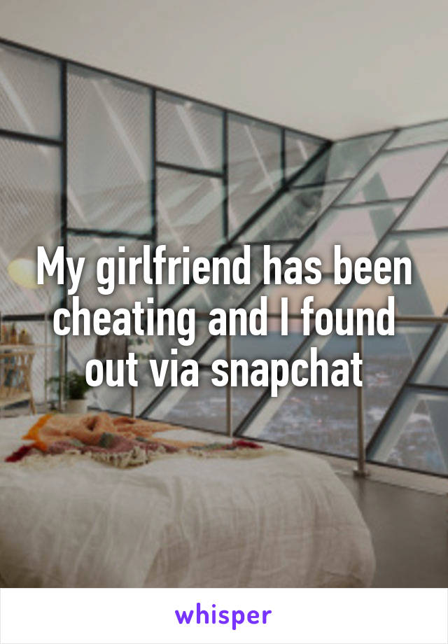 My girlfriend has been cheating and I found out via snapchat