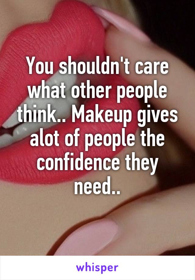 You shouldn't care what other people think.. Makeup gives alot of people the confidence they need..
