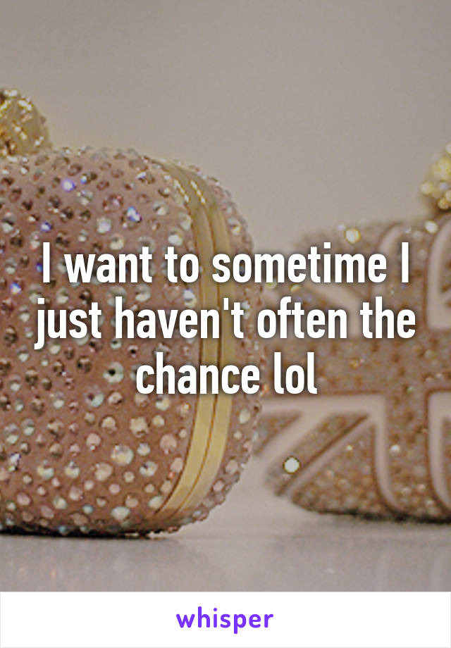 I want to sometime I just haven't often the chance lol