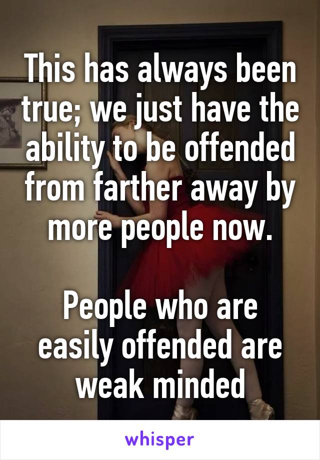 This has always been true; we just have the ability to be offended from farther away by more people now.

People who are easily offended are weak minded