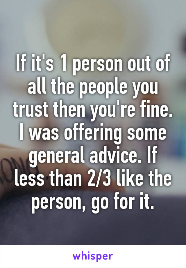 If it's 1 person out of all the people you trust then you're fine. I was offering some general advice. If less than 2/3 like the person, go for it.