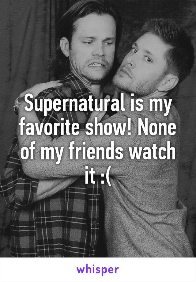 Supernatural is my favorite show! None of my friends watch it :(