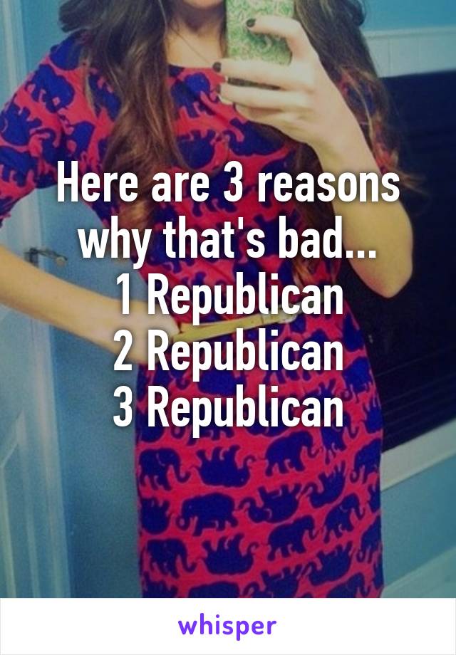 Here are 3 reasons why that's bad...
1 Republican
2 Republican
3 Republican
