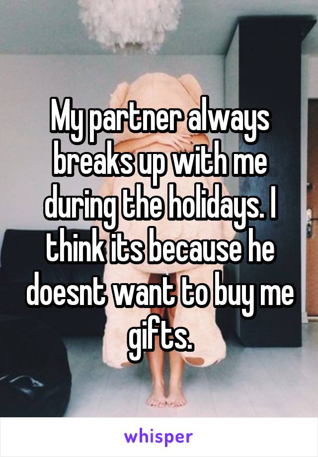 My partner always breaks up with me during the holidays. I think its because he doesnt want to buy me gifts.