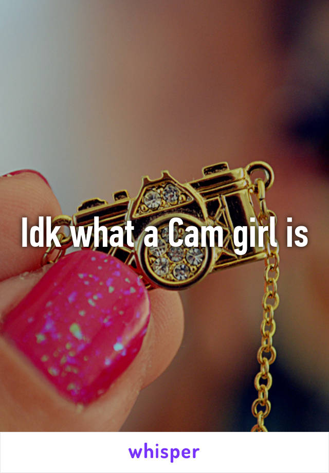 Idk what a Cam girl is