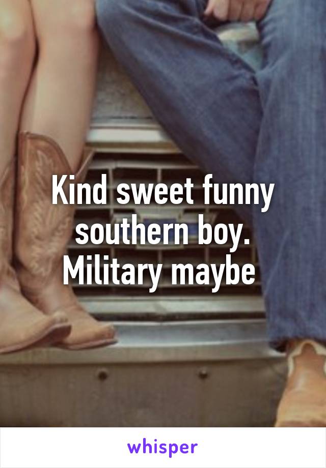 Kind sweet funny southern boy. Military maybe 