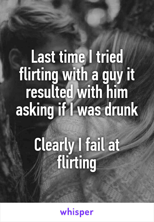 Last time I tried flirting with a guy it resulted with him asking if I was drunk

Clearly I fail at flirting