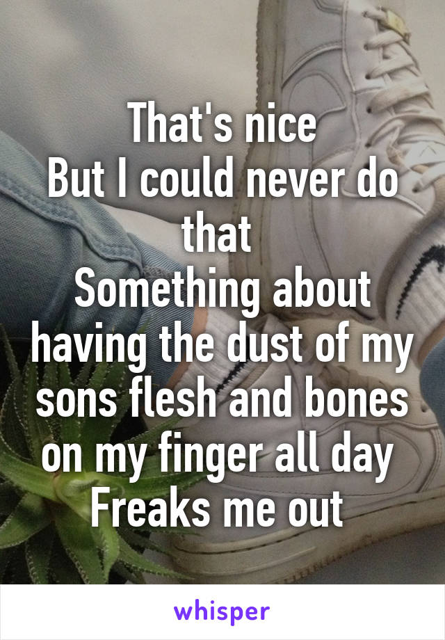 That's nice
But I could never do that 
Something about having the dust of my sons flesh and bones on my finger all day 
Freaks me out 