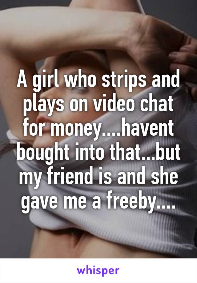A girl who strips and plays on video chat for money....havent bought into that...but my friend is and she gave me a freeby....