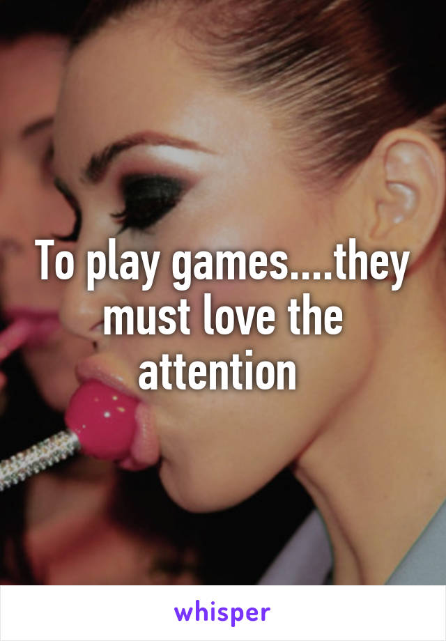 To play games....they must love the attention 