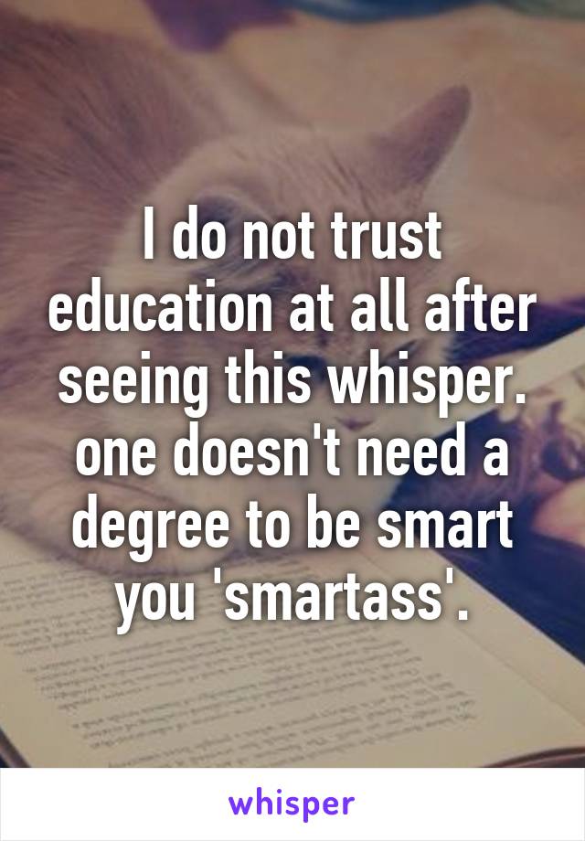 I do not trust education at all after seeing this whisper.
one doesn't need a degree to be smart you 'smartass'.