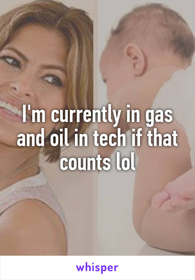 I'm currently in gas and oil in tech if that counts lol