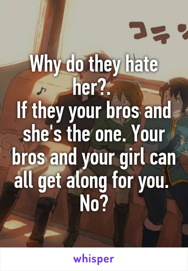 Why do they hate her?. 
If they your bros and she's the one. Your bros and your girl can all get along for you. 
No?