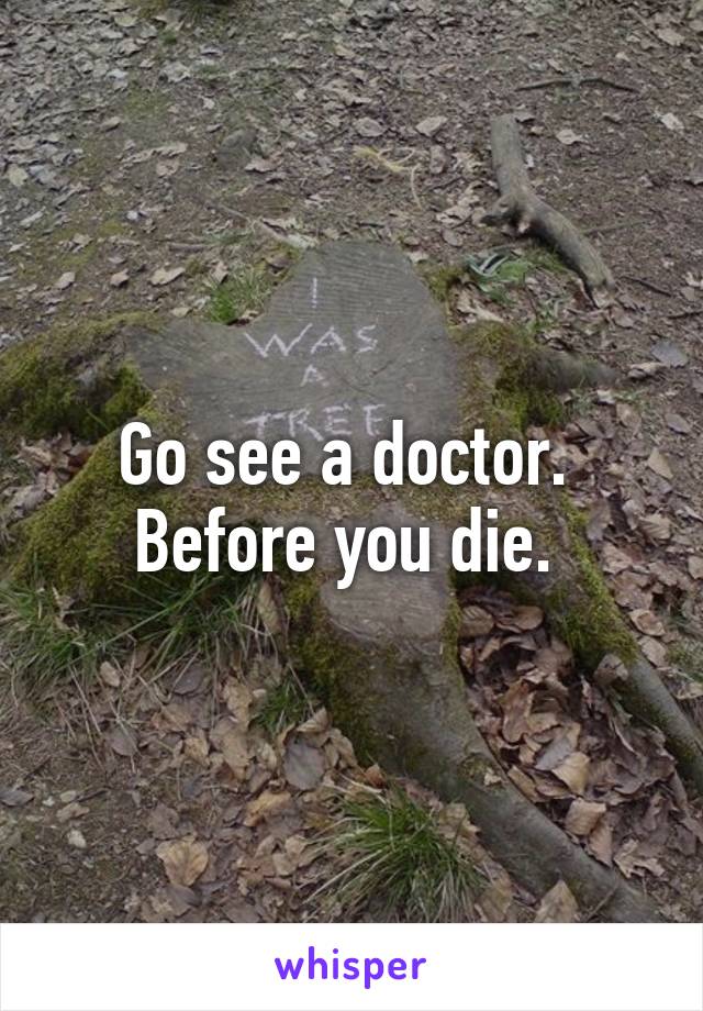 Go see a doctor. 
Before you die. 