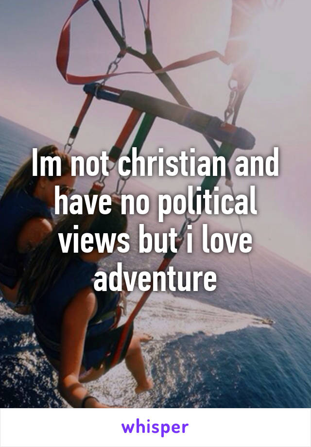 Im not christian and have no political views but i love adventure