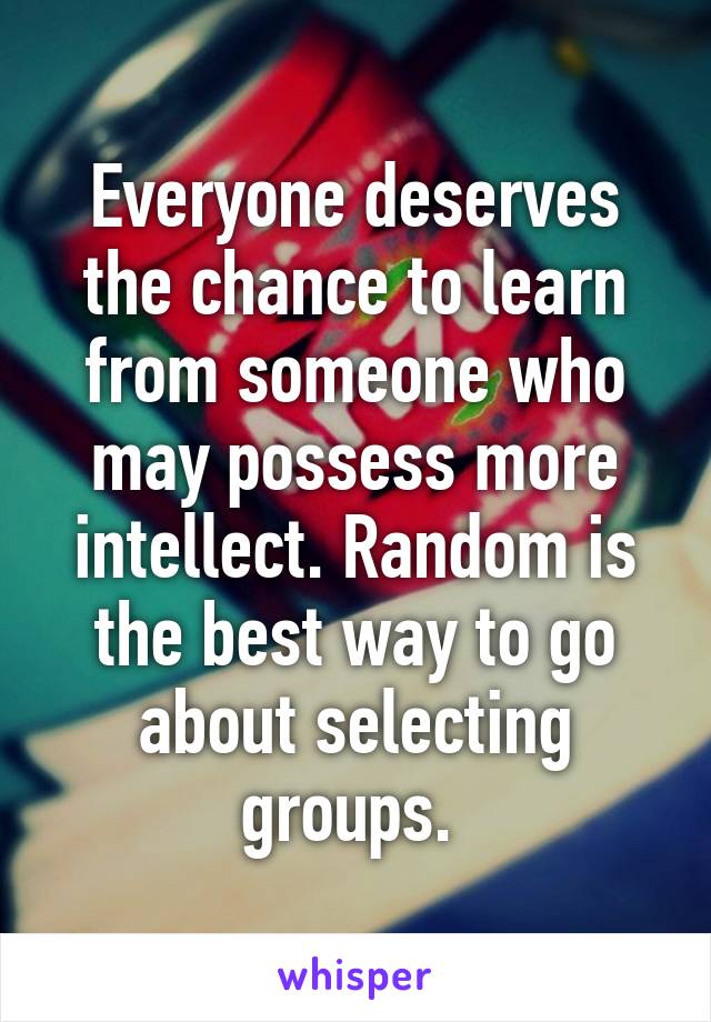 Everyone deserves the chance to learn from someone who may possess more intellect. Random is the best way to go about selecting groups. 