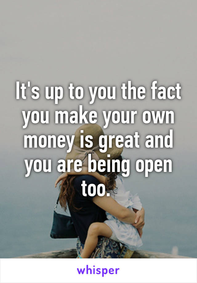 It's up to you the fact you make your own money is great and you are being open too. 